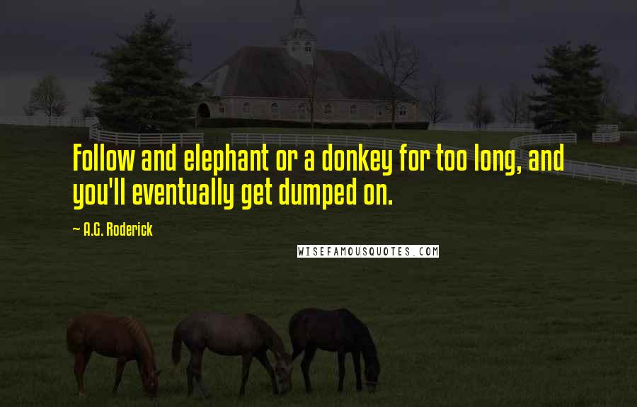 A.G. Roderick Quotes: Follow and elephant or a donkey for too long, and you'll eventually get dumped on.