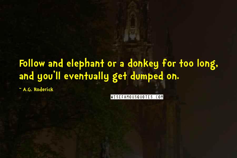 A.G. Roderick Quotes: Follow and elephant or a donkey for too long, and you'll eventually get dumped on.