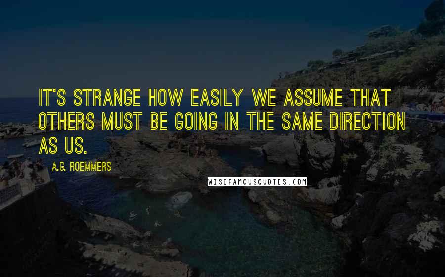 A.G. Roemmers Quotes: It's strange how easily we assume that others must be going in the same direction as us.