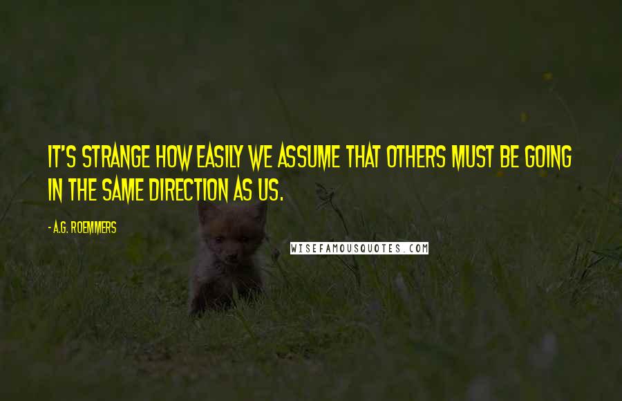A.G. Roemmers Quotes: It's strange how easily we assume that others must be going in the same direction as us.