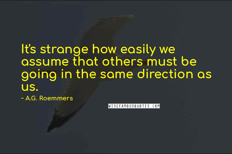 A.G. Roemmers Quotes: It's strange how easily we assume that others must be going in the same direction as us.