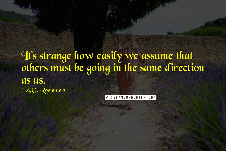 A.G. Roemmers Quotes: It's strange how easily we assume that others must be going in the same direction as us.