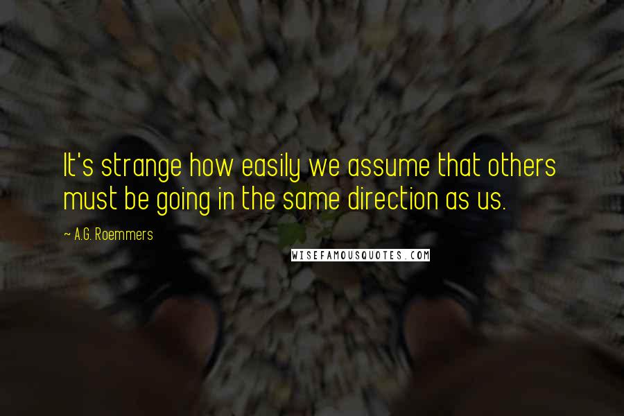 A.G. Roemmers Quotes: It's strange how easily we assume that others must be going in the same direction as us.
