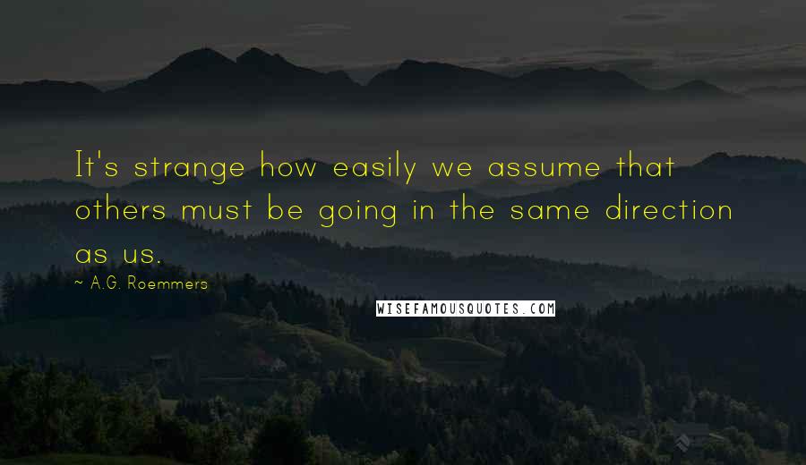 A.G. Roemmers Quotes: It's strange how easily we assume that others must be going in the same direction as us.