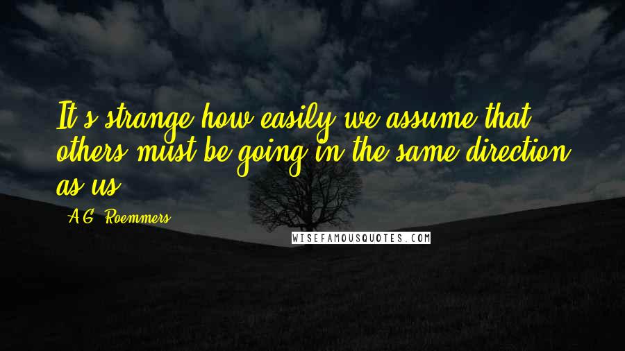 A.G. Roemmers Quotes: It's strange how easily we assume that others must be going in the same direction as us.