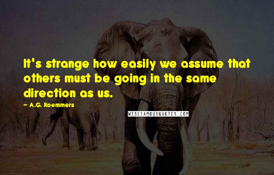 A.G. Roemmers Quotes: It's strange how easily we assume that others must be going in the same direction as us.