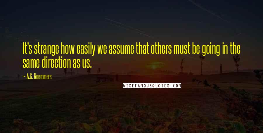 A.G. Roemmers Quotes: It's strange how easily we assume that others must be going in the same direction as us.