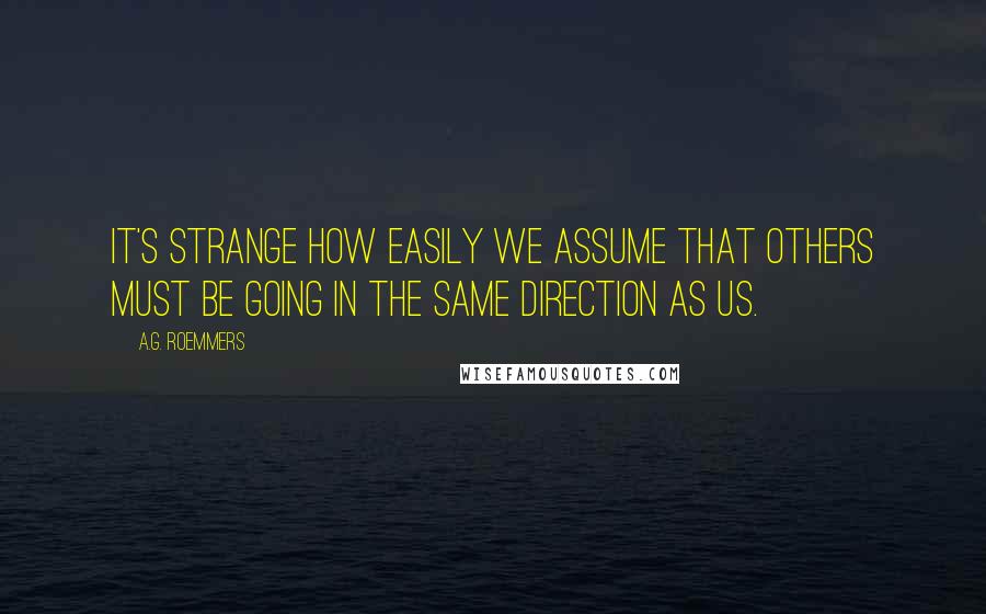 A.G. Roemmers Quotes: It's strange how easily we assume that others must be going in the same direction as us.