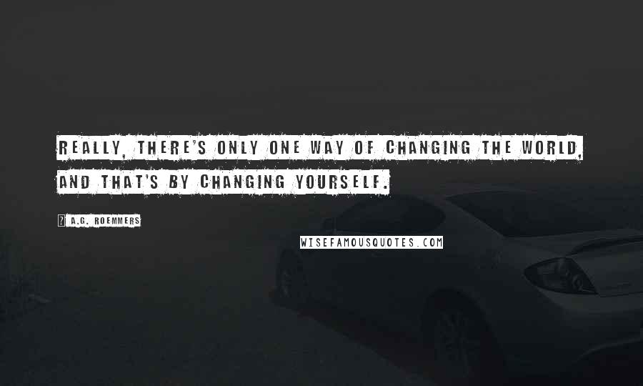 A.G. Roemmers Quotes: Really, there's only one way of changing the world, and that's by changing yourself.