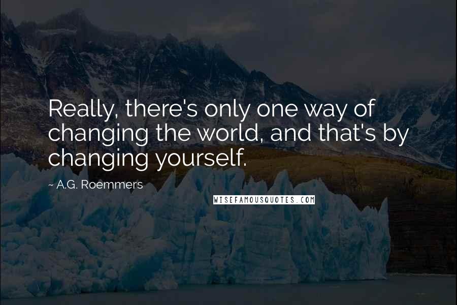 A.G. Roemmers Quotes: Really, there's only one way of changing the world, and that's by changing yourself.