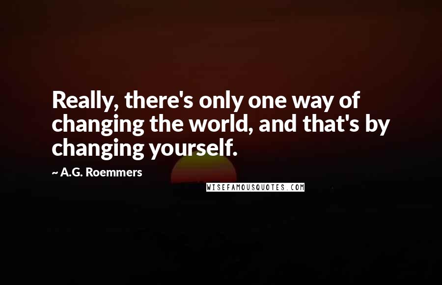 A.G. Roemmers Quotes: Really, there's only one way of changing the world, and that's by changing yourself.