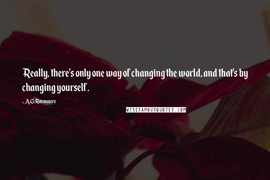 A.G. Roemmers Quotes: Really, there's only one way of changing the world, and that's by changing yourself.