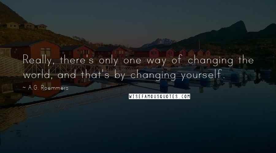 A.G. Roemmers Quotes: Really, there's only one way of changing the world, and that's by changing yourself.