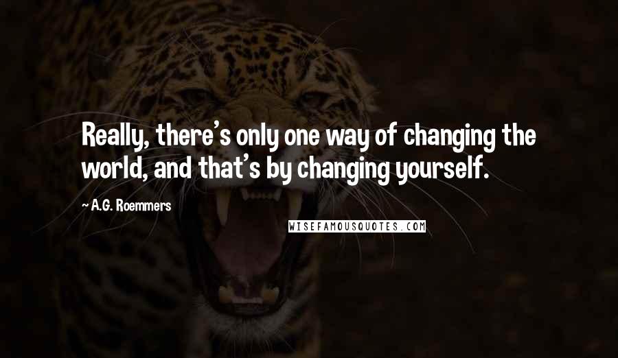 A.G. Roemmers Quotes: Really, there's only one way of changing the world, and that's by changing yourself.