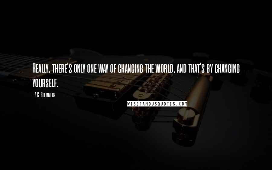 A.G. Roemmers Quotes: Really, there's only one way of changing the world, and that's by changing yourself.