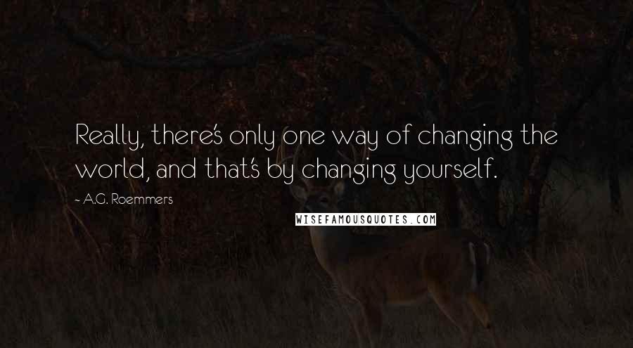 A.G. Roemmers Quotes: Really, there's only one way of changing the world, and that's by changing yourself.