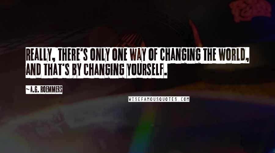 A.G. Roemmers Quotes: Really, there's only one way of changing the world, and that's by changing yourself.