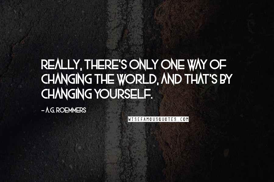 A.G. Roemmers Quotes: Really, there's only one way of changing the world, and that's by changing yourself.