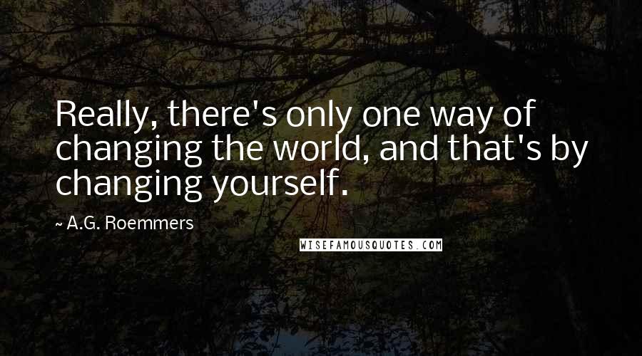 A.G. Roemmers Quotes: Really, there's only one way of changing the world, and that's by changing yourself.