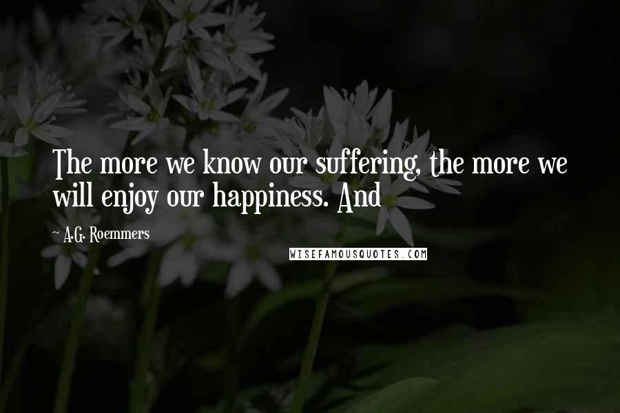 A.G. Roemmers Quotes: The more we know our suffering, the more we will enjoy our happiness. And
