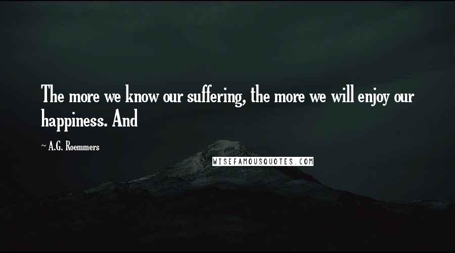 A.G. Roemmers Quotes: The more we know our suffering, the more we will enjoy our happiness. And