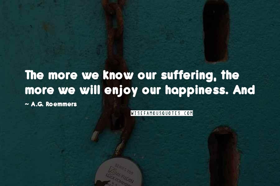 A.G. Roemmers Quotes: The more we know our suffering, the more we will enjoy our happiness. And