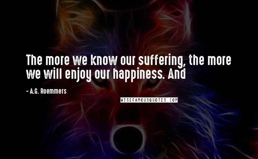 A.G. Roemmers Quotes: The more we know our suffering, the more we will enjoy our happiness. And