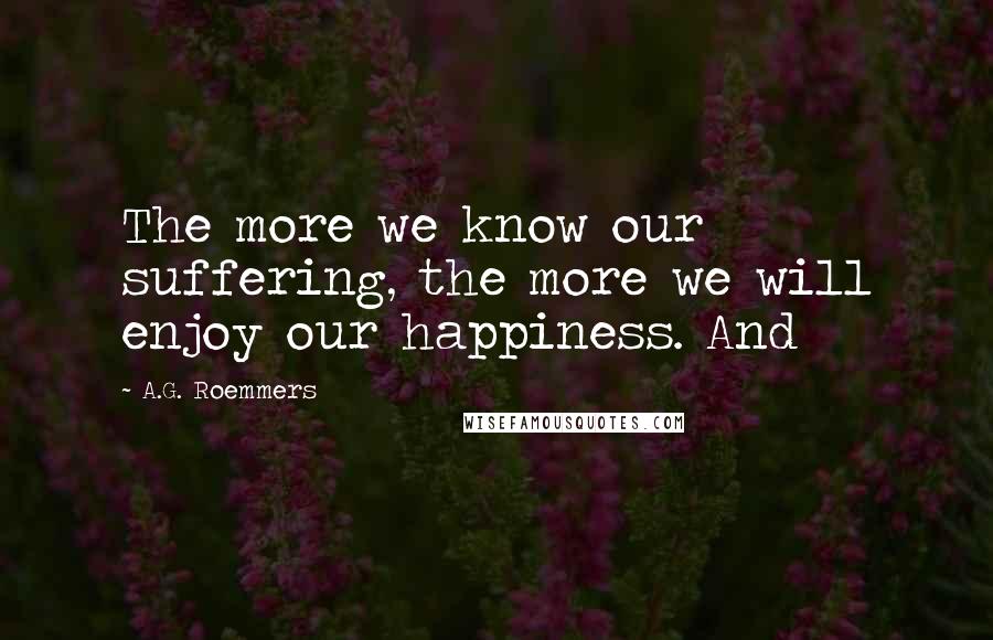 A.G. Roemmers Quotes: The more we know our suffering, the more we will enjoy our happiness. And