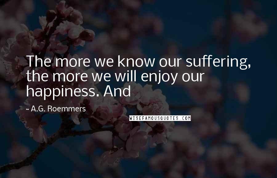 A.G. Roemmers Quotes: The more we know our suffering, the more we will enjoy our happiness. And