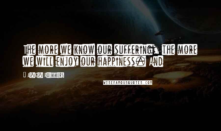 A.G. Roemmers Quotes: The more we know our suffering, the more we will enjoy our happiness. And