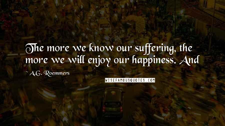 A.G. Roemmers Quotes: The more we know our suffering, the more we will enjoy our happiness. And