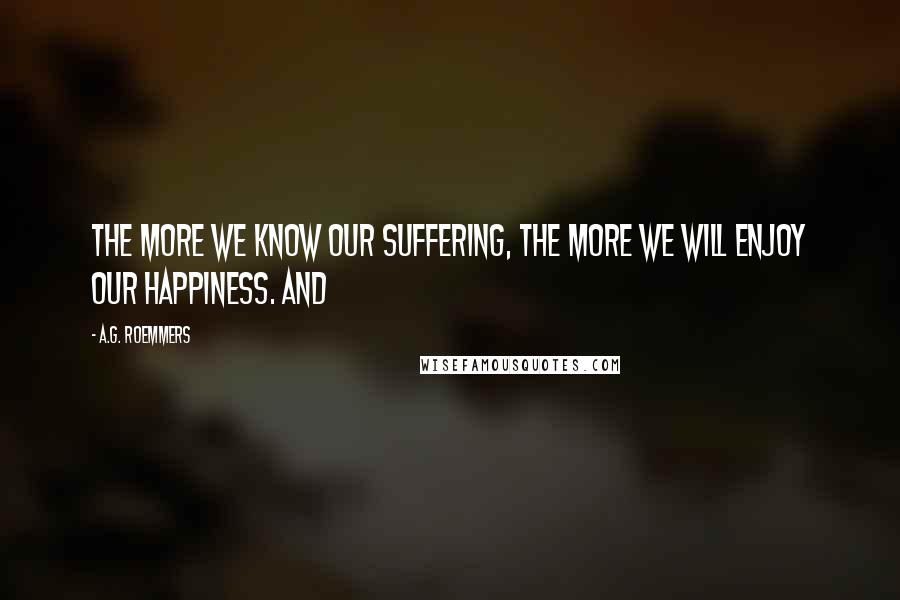 A.G. Roemmers Quotes: The more we know our suffering, the more we will enjoy our happiness. And