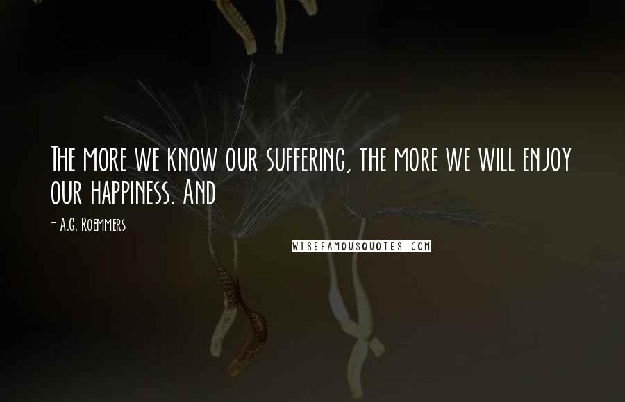 A.G. Roemmers Quotes: The more we know our suffering, the more we will enjoy our happiness. And