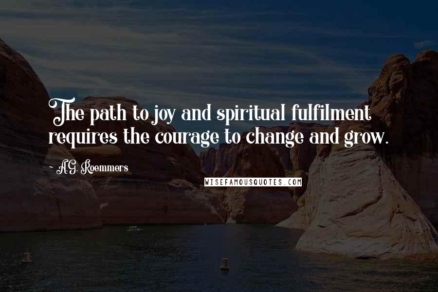 A.G. Roemmers Quotes: The path to joy and spiritual fulfilment requires the courage to change and grow.