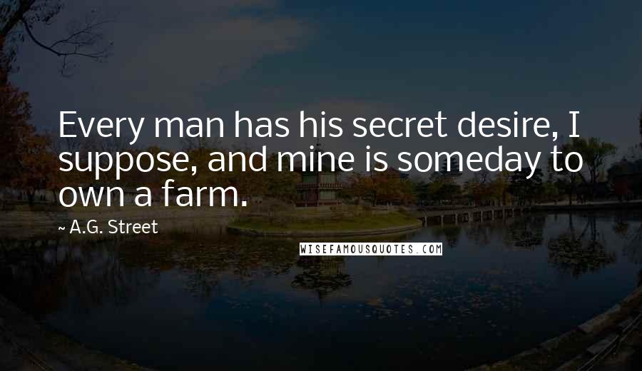 A.G. Street Quotes: Every man has his secret desire, I suppose, and mine is someday to own a farm.