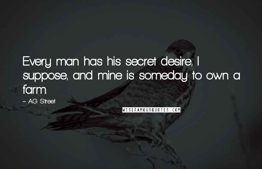 A.G. Street Quotes: Every man has his secret desire, I suppose, and mine is someday to own a farm.