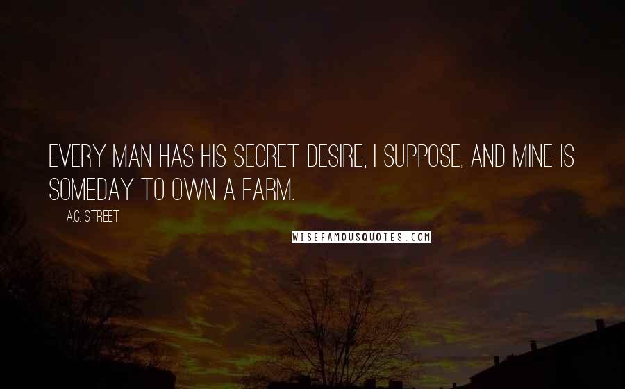 A.G. Street Quotes: Every man has his secret desire, I suppose, and mine is someday to own a farm.