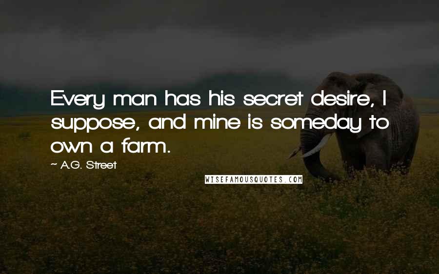 A.G. Street Quotes: Every man has his secret desire, I suppose, and mine is someday to own a farm.