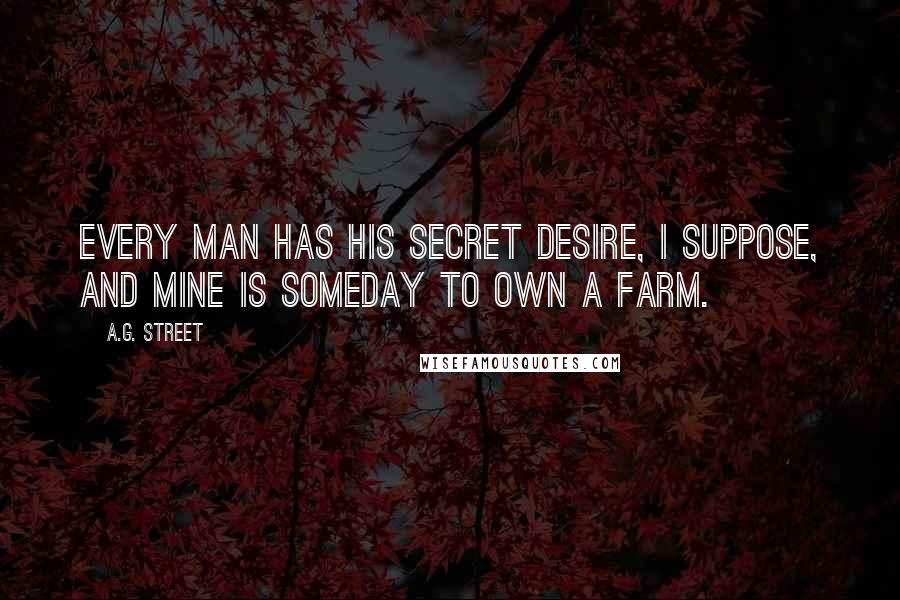 A.G. Street Quotes: Every man has his secret desire, I suppose, and mine is someday to own a farm.