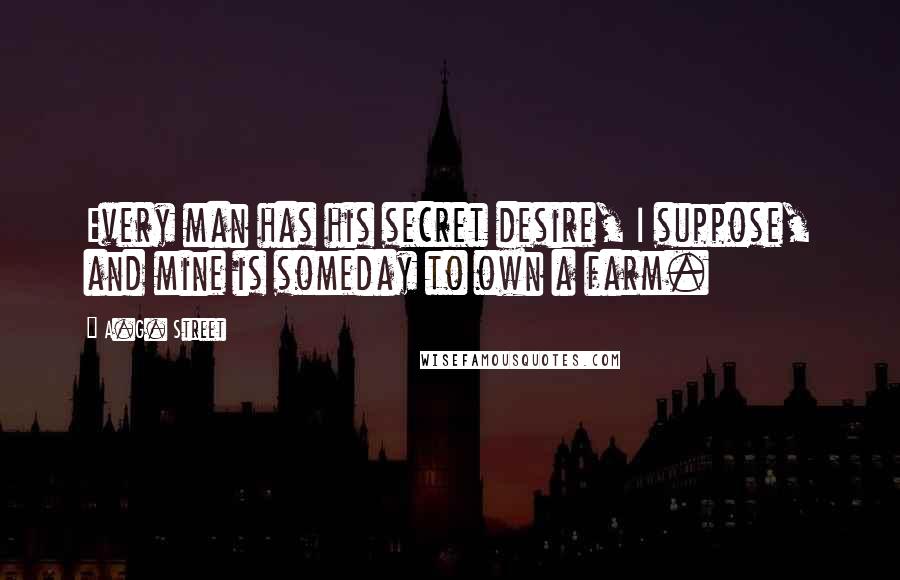 A.G. Street Quotes: Every man has his secret desire, I suppose, and mine is someday to own a farm.