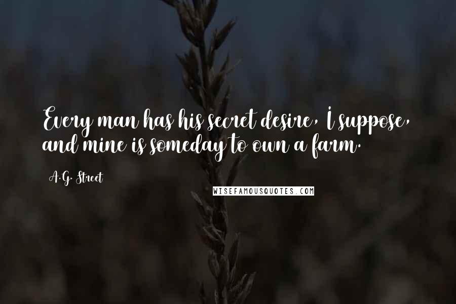 A.G. Street Quotes: Every man has his secret desire, I suppose, and mine is someday to own a farm.