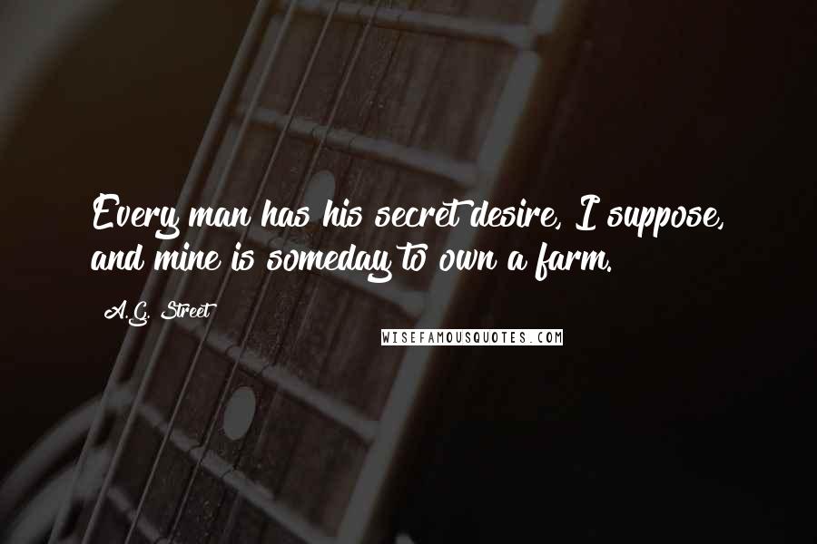 A.G. Street Quotes: Every man has his secret desire, I suppose, and mine is someday to own a farm.