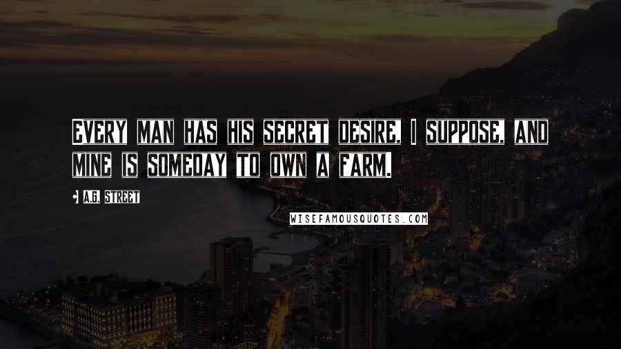 A.G. Street Quotes: Every man has his secret desire, I suppose, and mine is someday to own a farm.