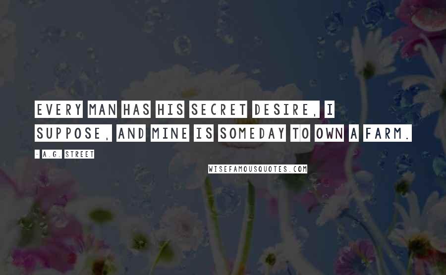 A.G. Street Quotes: Every man has his secret desire, I suppose, and mine is someday to own a farm.