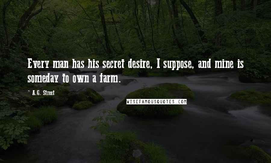 A.G. Street Quotes: Every man has his secret desire, I suppose, and mine is someday to own a farm.