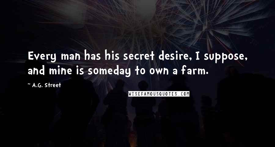 A.G. Street Quotes: Every man has his secret desire, I suppose, and mine is someday to own a farm.