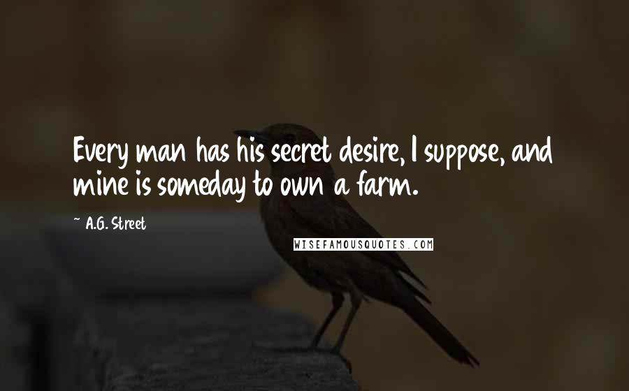 A.G. Street Quotes: Every man has his secret desire, I suppose, and mine is someday to own a farm.