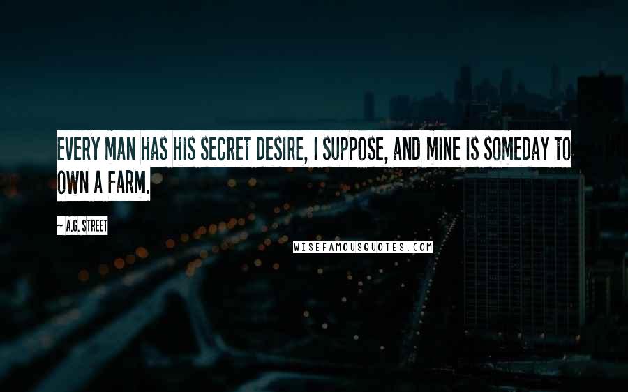 A.G. Street Quotes: Every man has his secret desire, I suppose, and mine is someday to own a farm.