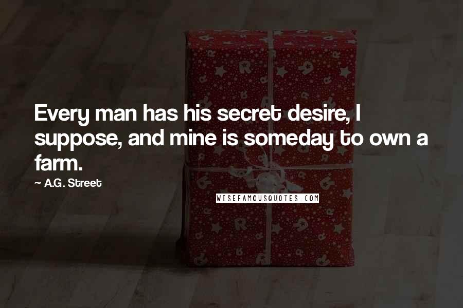 A.G. Street Quotes: Every man has his secret desire, I suppose, and mine is someday to own a farm.