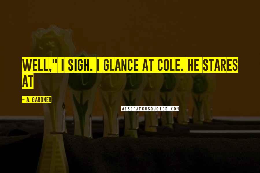 A. Gardner Quotes: Well," I sigh. I glance at Cole. He stares at